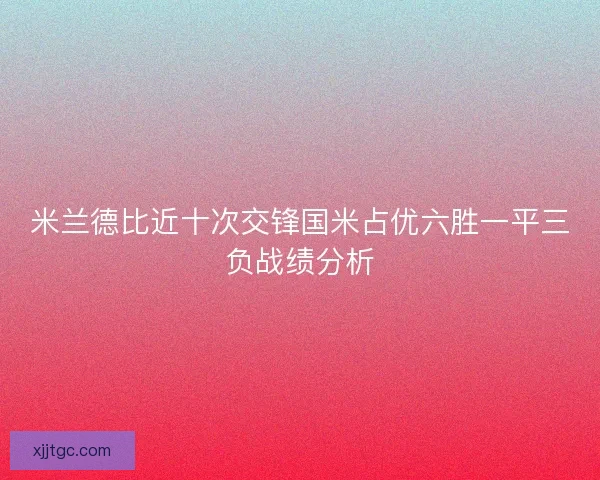 米兰德比近十次交锋国米占优六胜一平三负战绩分析