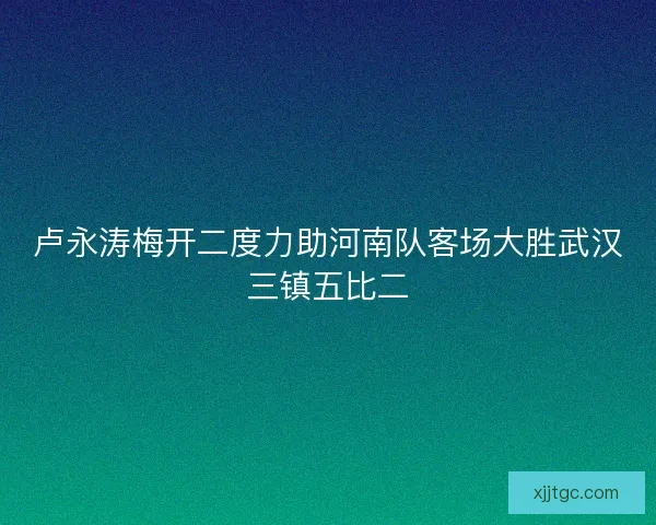 卢永涛梅开二度力助河南队客场大胜武汉三镇五比二